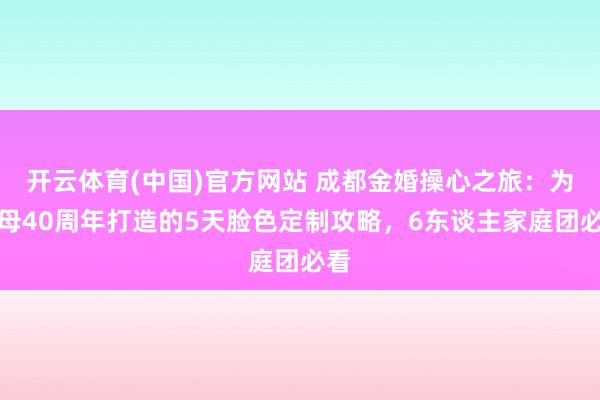 开云体育(中国)官方网站 成都金婚操心之旅：为父母40周年打造的5天脸色定制攻略，6东谈主家庭团必看