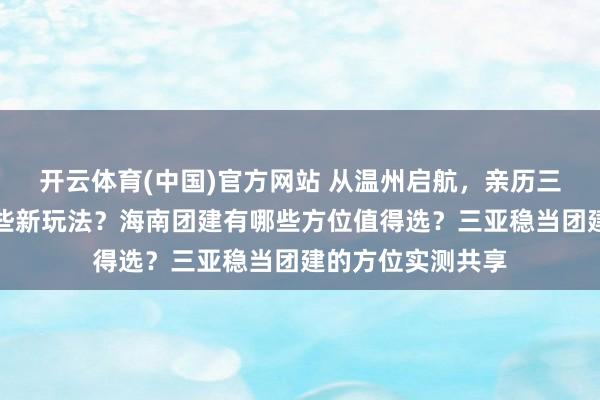 开云体育(中国)官方网站 从温州启航，亲历三亚团建行径有哪些新玩法？海南团建有哪些方位值得选？三亚稳当团建的方位实测共享