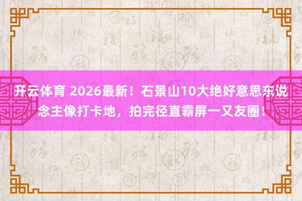 开云体育 2026最新！石景山10大绝好意思东说念主像打卡地，拍完径直霸屏一又友圈！