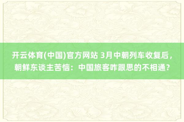 开云体育(中国)官方网站 3月中朝列车收复后，朝鲜东谈主苦恼：中国旅客咋跟思的不相通？