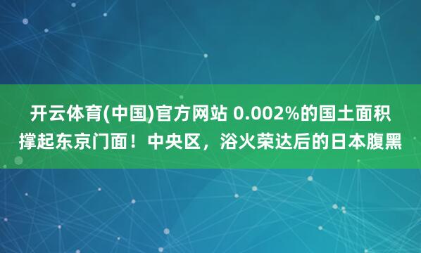 开云体育(中国)官方网站 0.002%的国土面积撑起东京门面！中央区，浴火荣达后的日本腹黑