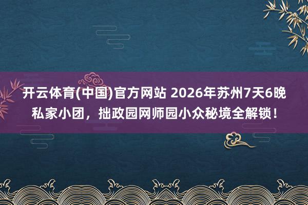 开云体育(中国)官方网站 2026年苏州7天6晚私家小团，拙政园网师园小众秘境全解锁！