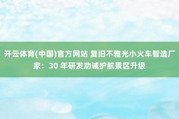 开云体育(中国)官方网站 复旧不雅光小火车智造厂家：30 年研发劝诫护航景区升级