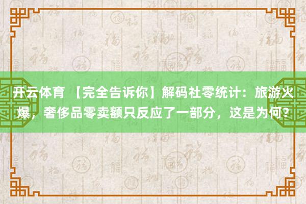 开云体育 【完全告诉你】解码社零统计：旅游火爆，奢侈品零卖额只反应了一部分，这是为何？