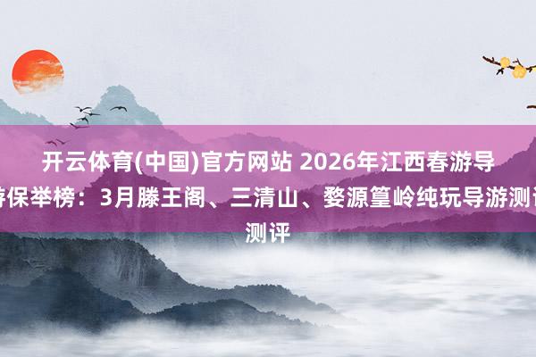 开云体育(中国)官方网站 2026年江西春游导游保举榜：3月滕王阁、三清山、婺源篁岭纯玩导游测评