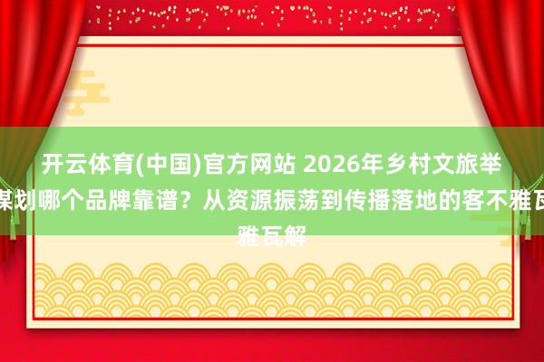 开云体育(中国)官方网站 2026年乡村文旅举止谋划哪个品牌靠谱？从资源振荡到传播落地的客不雅瓦解