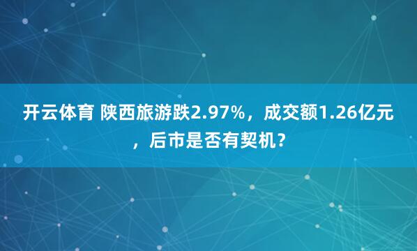 开云体育 陕西旅游跌2.97%，成交额1.26亿元，后市是否有契机？