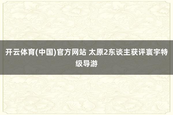 开云体育(中国)官方网站 太原2东谈主获评寰宇特级导游