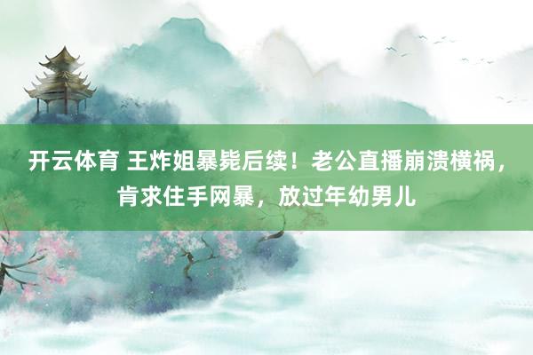 开云体育 王炸姐暴毙后续！老公直播崩溃横祸，肯求住手网暴，放过年幼男儿