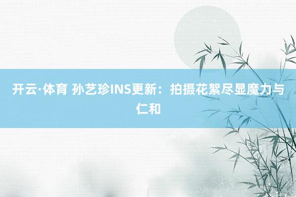 开云·体育 孙艺珍INS更新：拍摄花絮尽显魔力与仁和