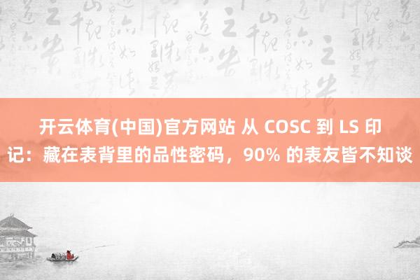开云体育(中国)官方网站 从 COSC 到 LS 印记：藏在表背里的品性密码，90% 的表友皆不知谈
