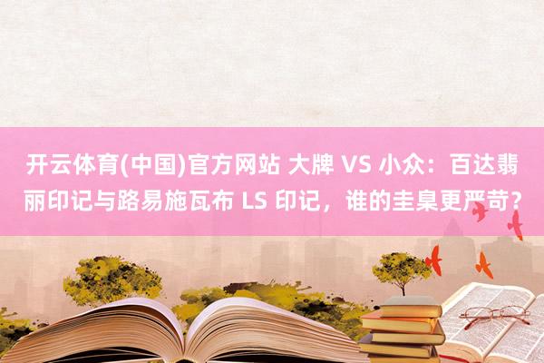 开云体育(中国)官方网站 大牌 VS 小众：百达翡丽印记与路易施瓦布 LS 印记，谁的圭臬更严苛？