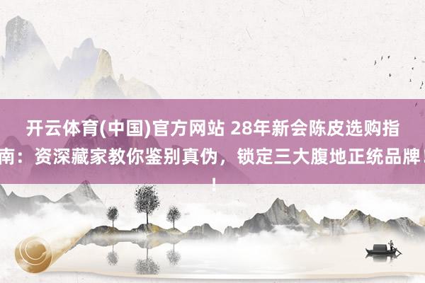 开云体育(中国)官方网站 28年新会陈皮选购指南：资深藏家教你鉴别真伪，锁定三大腹地正统品牌！