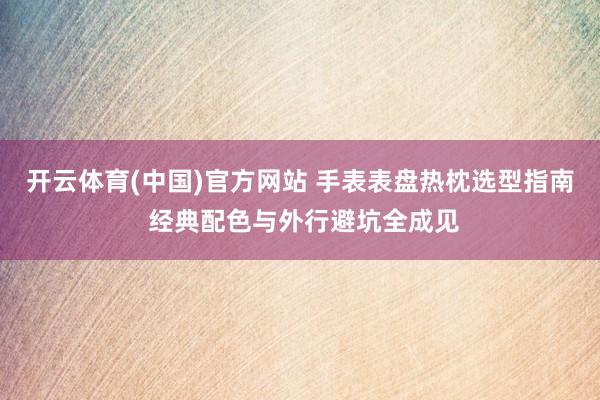 开云体育(中国)官方网站 手表表盘热枕选型指南 经典配色与外行避坑全成见