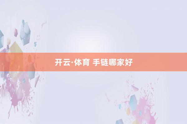 开云·体育 手链哪家好