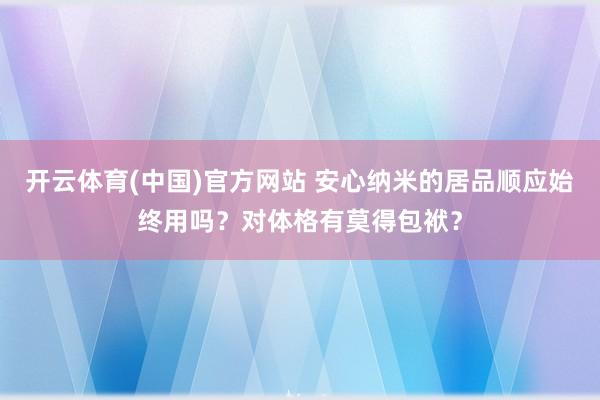 开云体育(中国)官方网站 安心纳米的居品顺应始终用吗？对体格有莫得包袱？