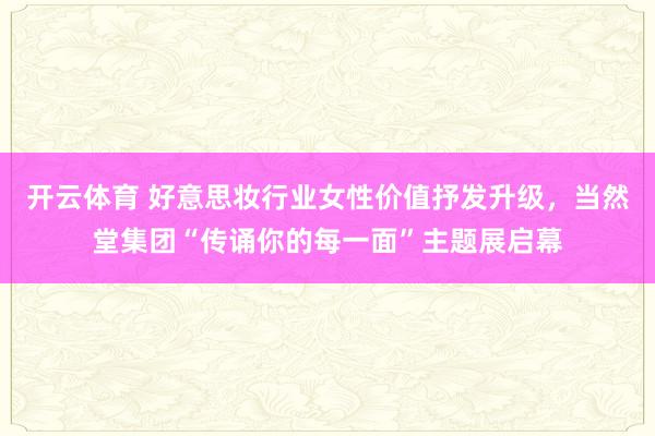 开云体育 好意思妆行业女性价值抒发升级,当然堂集团“传诵你的每一面”主题展启幕