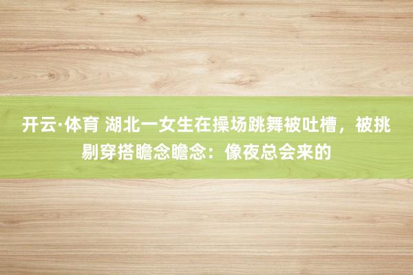 开云·体育 湖北一女生在操场跳舞被吐槽，被挑剔穿搭瞻念瞻念：像夜总会来的