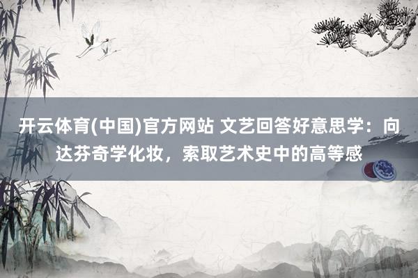 开云体育(中国)官方网站 文艺回答好意思学：向达芬奇学化妆，索取艺术史中的高等感