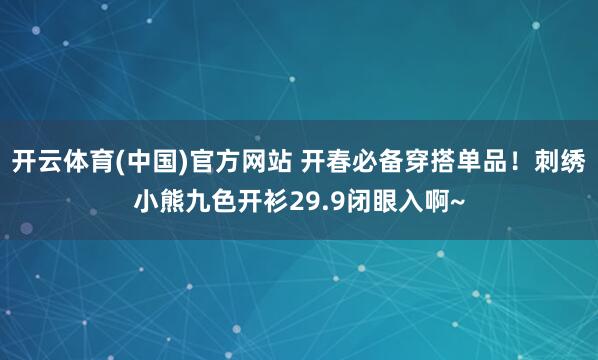 开云体育(中国)官方网站 开春必备穿搭单品！刺绣小熊九色开衫29.9闭眼入啊~