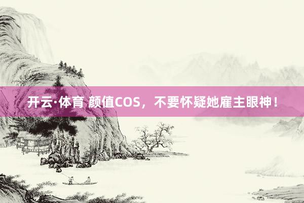 开云·体育 颜值COS，不要怀疑她雇主眼神！