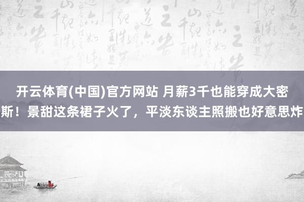 开云体育(中国)官方网站 月薪3千也能穿成大密斯!景甜这条裙子火了,平淡东谈主照搬也好意思炸