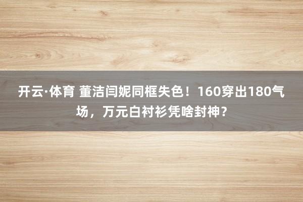 开云·体育 董洁闫妮同框失色！160穿出180气场，万元白衬衫凭啥封神？