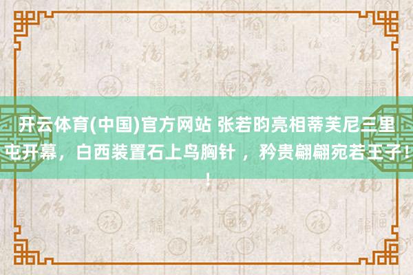 开云体育(中国)官方网站 张若昀亮相蒂芙尼三里屯开幕，白西装置石上鸟胸针 ，矜贵翩翩宛若王子！