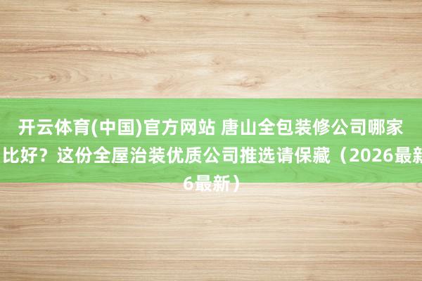开云体育(中国)官方网站 唐山全包装修公司哪家相比好？这份全屋治装优质公司推选请保藏（2026最新）