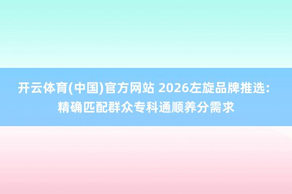开云体育(中国)官方网站 2026左旋品牌推选: 精确匹配群众专科通顺养分需求