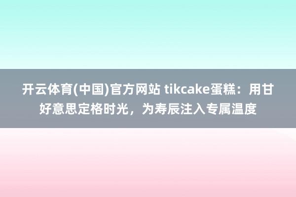 开云体育(中国)官方网站 tikcake蛋糕：用甘好意思定格时光，为寿辰注入专属温度