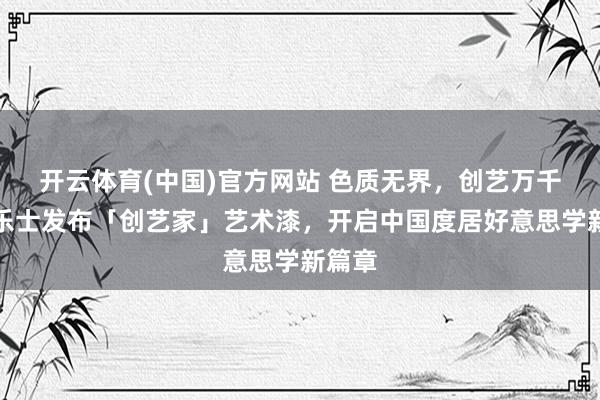 开云体育(中国)官方网站 色质无界，创艺万千｜多乐士发布「创艺家」艺术漆，开启中国度居好意思学新篇章