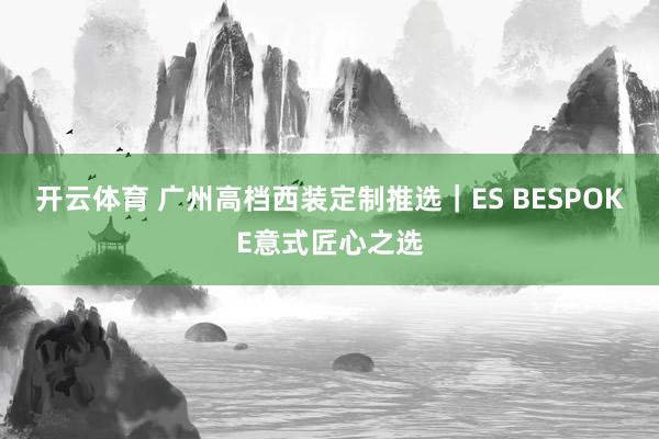 开云体育 广州高档西装定制推选｜ES BESPOKE意式匠心之选