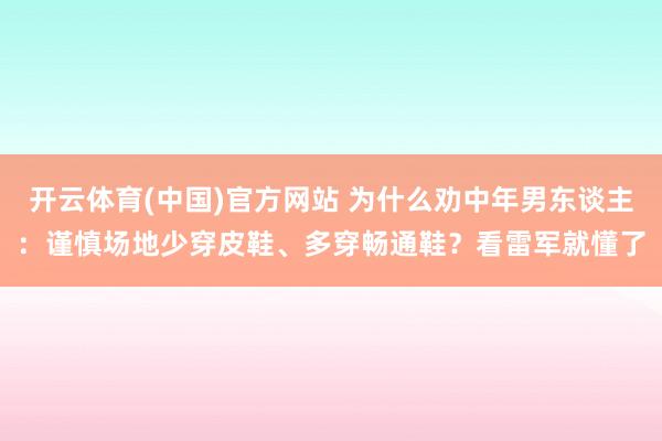 开云体育(中国)官方网站 为什么劝中年男东谈主：谨慎场地少穿皮鞋、多穿畅通鞋？看雷军就懂了