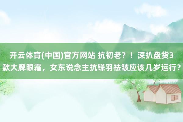 开云体育(中国)官方网站 抗初老?!深扒盘货3款大牌眼霜,女东说念主抗铩羽祛皱应该几岁运行?