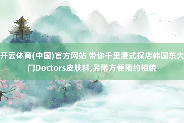 开云体育(中国)官方网站 带你千里浸式探店韩国东大门Doctors皮肤科,另附方便预约相貌