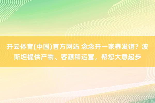 开云体育(中国)官方网站 念念开一家养发馆？波斯坦提供产物、客源和运营，帮您大意起步