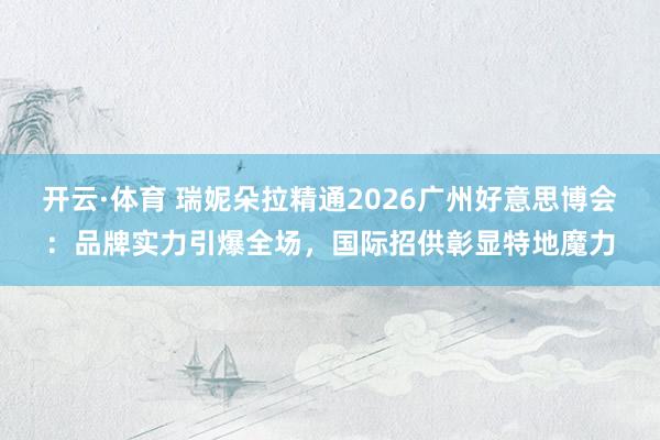 开云·体育 瑞妮朵拉精通2026广州好意思博会：品牌实力引爆全场，国际招供彰显特地魔力