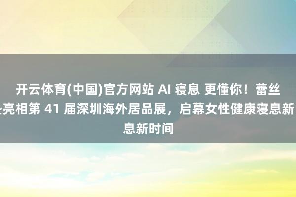 开云体育(中国)官方网站 AI 寝息 更懂你！蕾丝床垫亮相第 41 届深圳海外居品展，启幕女性健康寝息新时间