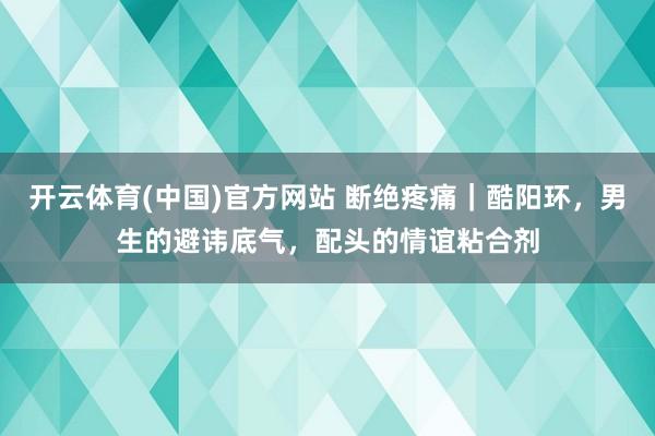开云体育(中国)官方网站 断绝疼痛｜酷阳环，男生的避讳底气，配头的情谊粘合剂