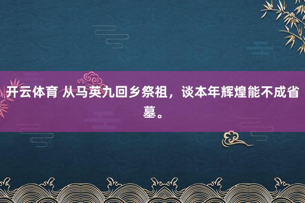 开云体育 从马英九回乡祭祖，谈本年辉煌能不成省墓。