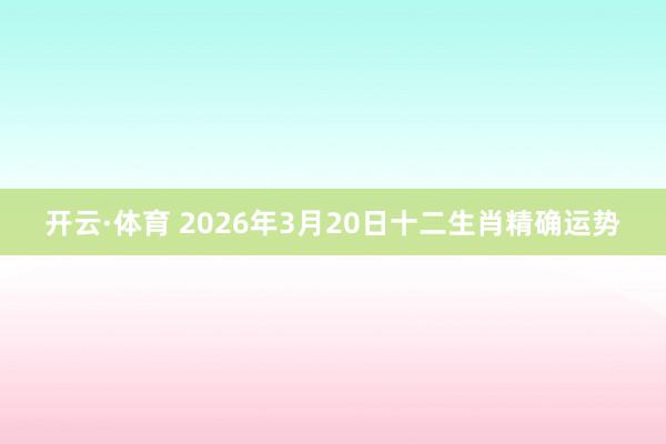 开云·体育 2026年3月20日十二生肖精确运势