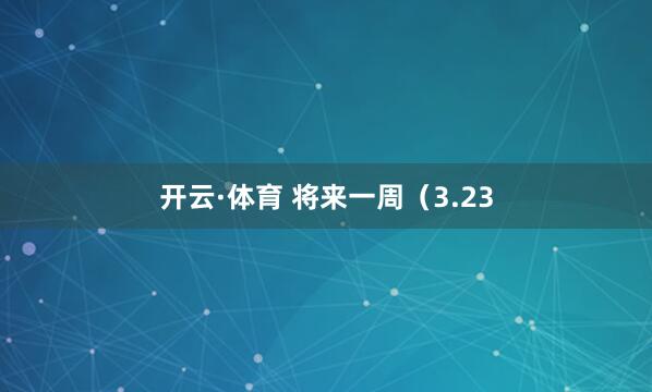 开云·体育 将来一周（3.23