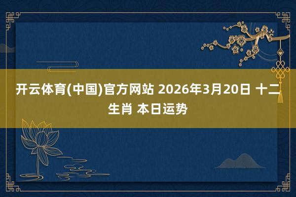 开云体育(中国)官方网站 2026年3月20日 十二生肖 本日运势