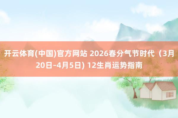 开云体育(中国)官方网站 2026春分气节时代（3月20日–4月5日) 12生肖运势指南