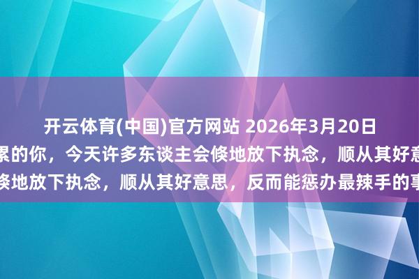 开云体育(中国)官方网站 2026年3月20日十二星座日运：致最近很累的你，今天许多东谈主会倏地放下执念，顺从其好意思，反而能惩办最辣手的事