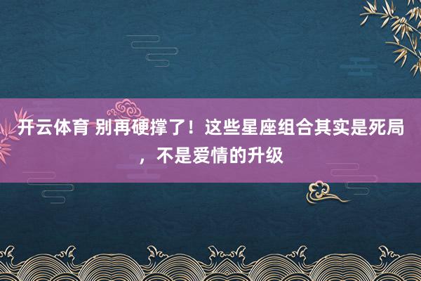 开云体育 别再硬撑了！这些星座组合其实是死局，不是爱情的升级