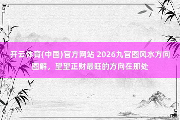 开云体育(中国)官方网站 2026九宫图风水方向图解，望望正财最旺的方向在那处