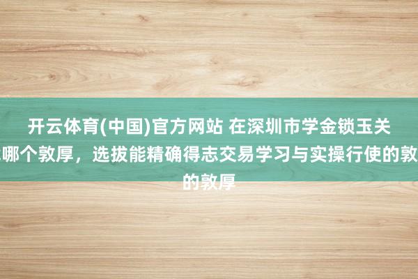 开云体育(中国)官方网站 在深圳市学金锁玉关找哪个敦厚，选拔能精确得志交易学习与实操行使的敦厚