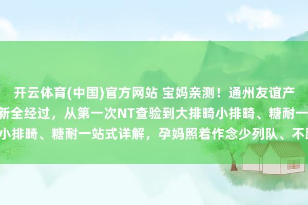 开云体育(中国)官方网站 宝妈亲测！通州友谊产检攻略指南：2026 最新全经过，从第一次NT查验到大排畸小排畸、糖耐一站式详解，孕妈照着作念少列队、不跑空、不踩坑！